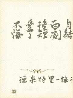 不爱后白月光后悔了短剧结局