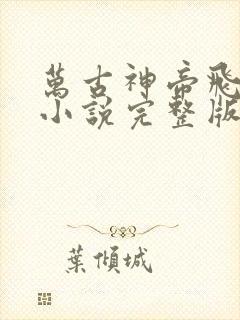 万古神帝飞天鱼小说完整版在线阅读