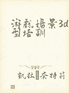 游戏场景3d模型培训