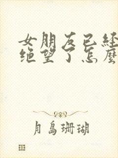 女朋友已经对你绝望了怎么去挽回