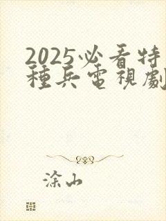 2025必看特种兵电视剧免费观看