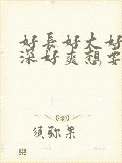 好长好大好硬好深好爽想要