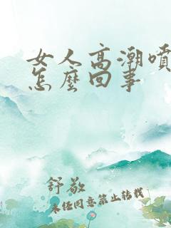 女人高潮喷水是怎么回事