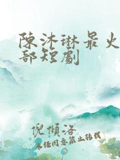 陈沐琳最火的三部短剧