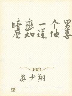 暗恋一个男生怎么知道他喜不喜欢你