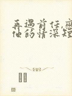 再遇前任,恋上他的情深短剧免费在线观看