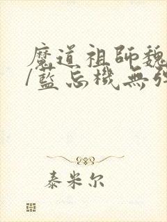 魔道祖师魏无羡/蓝忘机无弹窗