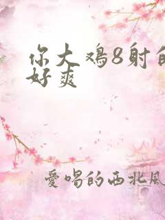 你大鸡8射的我好爽