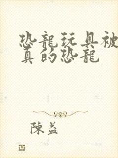 恐龙玩具被当成真的恐龙