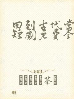 回到古代当驸马短剧免费全集免费播放