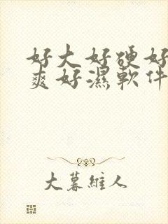 好大好硬好紧好爽好湿软件