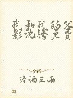 我和我的父辈电影沈腾免费播放