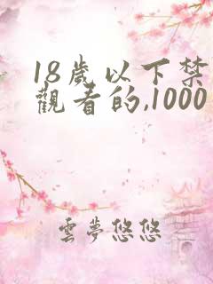 18岁以下禁止观看的,1000个直接看免费网站