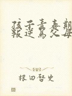 孩子青春期超级叛逆骂父母