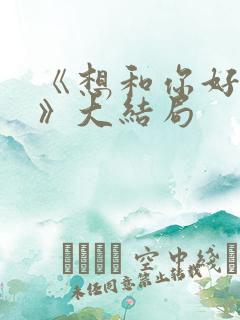 《想和你好好的》大结局