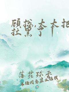 顾总,太太把你拉黑了丨