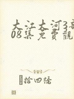 大江大河3部108集免费观看