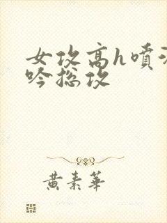 女攻高h喷汁呻吟总攻