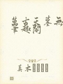 万古天墓无删减笔趣阁