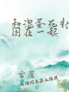 和混蛋死对头被困在一起