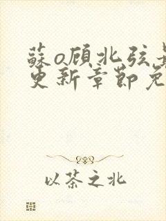 苏o顾北弦最新更新章节免费阅读