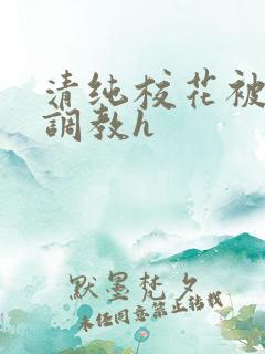 清纯校花被地狱调教h