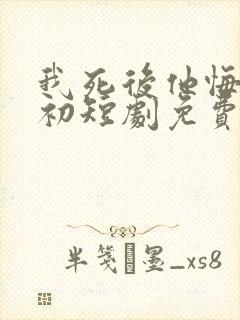 我死后他悔不当初短剧免费观看全集