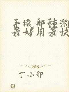 手机哪种浏览器最好用最快