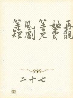 等风等她再回头短剧免费观看全集