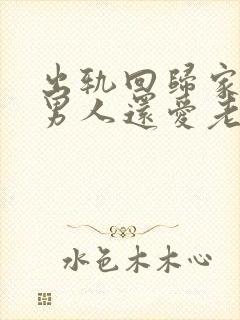 出轨回归家庭的男人还爱老婆们吗