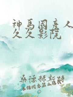 神马国产人久久久久影院