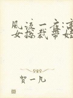 风流一夜:高冷女总裁带娃求嫁