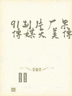 91制片厂果冻传媒天美传媒