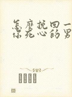 怎么挽回一个对你死心的男人