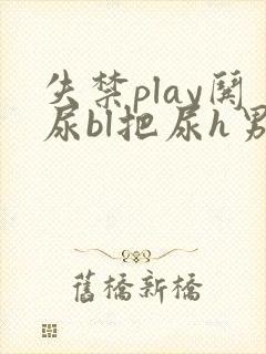 失禁play哄尿bl把尿h男男小说