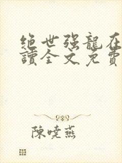 绝世强龙在线阅读全文免费