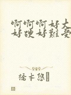 啊啊啊好大好爽好硬好难受