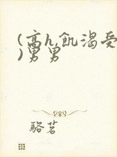 (高h,饥渴受)男男