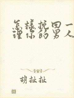 怎样挽回一个不理你的男人