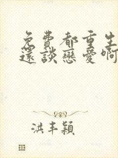 免费都重生了谁还谈恋爱啊小说