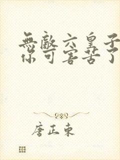 无敌六皇子父皇你可害苦了儿臣txt