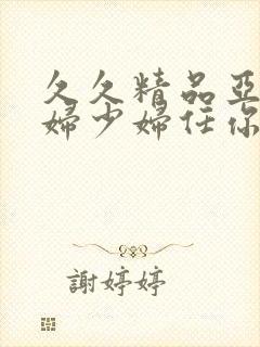 久久精品亚洲熟妇少妇任你