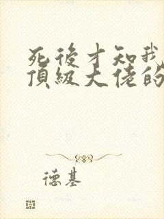 死后才知我竟是顶级大佬的白月光