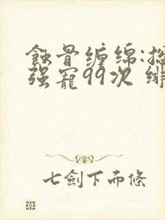 蚀骨缠绵:总裁强宠99次 绯雪