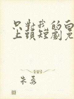 只对我的白月光上头短剧免费观看