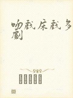 吻戏床戏多的短剧