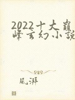 2022十大巅峰玄幻小说排行榜