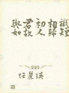 与君初相识,犹如故人归短剧