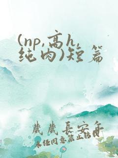 (np,高h,纯肉)短篇