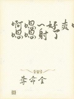 啊嗯~好爽哦,嗯嗯射了